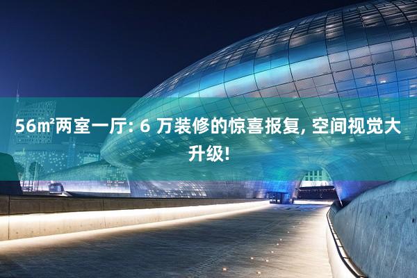 56㎡兩室一廳: 6 萬裝修的驚喜報復, 空間視覺大升級!